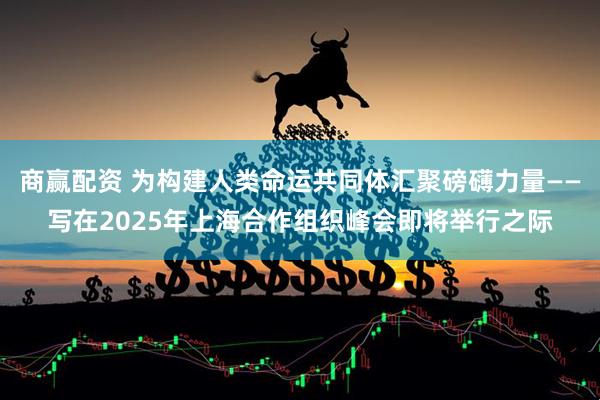 商贏配資 為構建人類命運共同體匯聚磅礴力量——寫在2025年上海合作組織峰會即將舉行之際