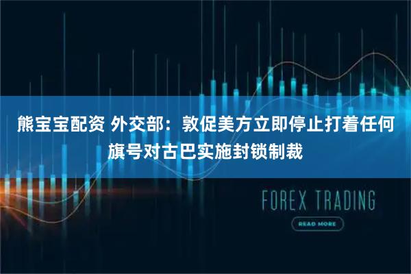 熊寶寶配資 外交部：敦促美方立即停止打著任何旗號對古巴實施封鎖制裁