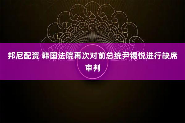 邦尼配資 韓國法院再次對前總統(tǒng)尹錫悅進(jìn)行缺席審判