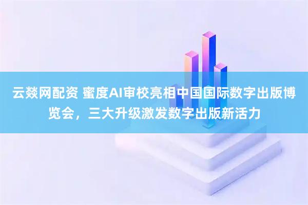 云燚網配資 蜜度AI審校亮相中國國際數字出版博覽會，三大升級激發數字出版新活力