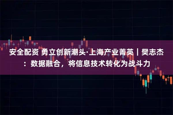 安全配資 勇立創新潮頭·上海產業菁英｜樊志杰：數據融合，將信息技術轉化為戰斗力