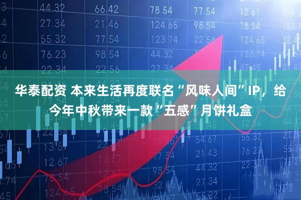 華泰配資 本來生活再度聯(lián)名“風(fēng)味人間”IP，給今年中秋帶來一款“五感”月餅禮盒