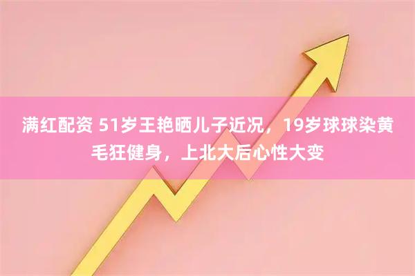 滿紅配資 51歲王艷曬兒子近況，19歲球球染黃毛狂健身，上北大后心性大變