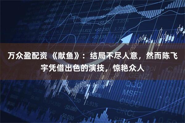 萬眾盈配資 《獻魚》：結局不盡人意，然而陳飛宇憑借出色的演技，驚艷眾人