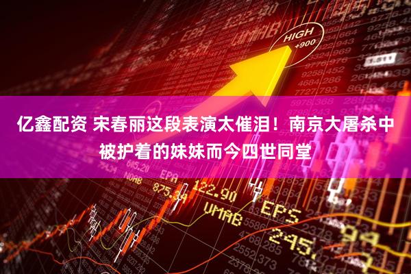 億鑫配資 宋春麗這段表演太催淚！南京大屠殺中被護著的妹妹而今四世同堂