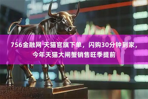 756金融網(wǎng) 天貓官旗下單，閃購30分鐘到家，今年天貓大閘蟹銷售旺季提前