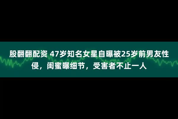 股翻翻配資 47歲知名女星自曝被25歲前男友性侵，閨蜜曝細節(jié)，受害者不止一人
