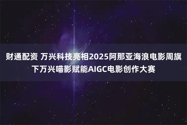 財通配資 萬興科技亮相2025阿那亞海浪電影周旗下萬興喵影賦能AIGC電影創(chuàng)作大賽