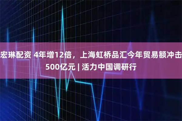 宏琳配資 4年增12倍，上海虹橋品匯今年貿(mào)易額沖擊500億元 | 活力中國調(diào)研行
