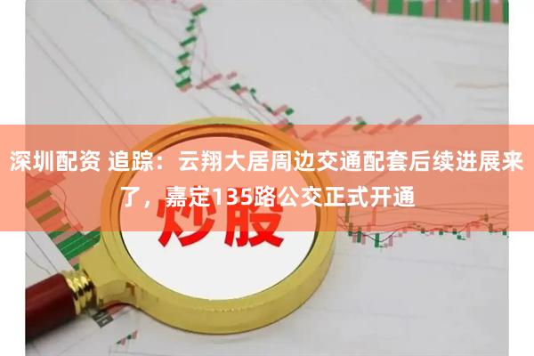 深圳配資 追蹤：云翔大居周邊交通配套后續進展來了，嘉定135路公交正式開通