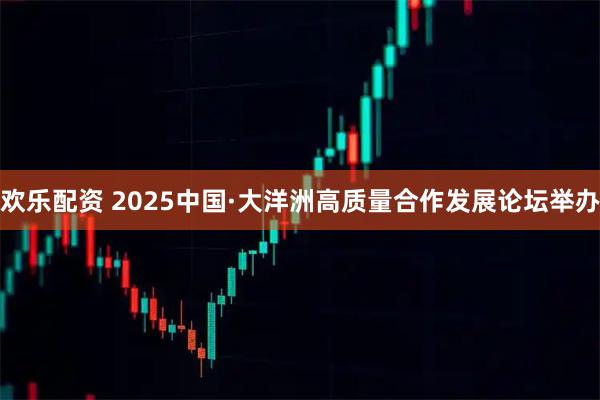 歡樂(lè)配資 2025中國(guó)·大洋洲高質(zhì)量合作發(fā)展論壇舉辦