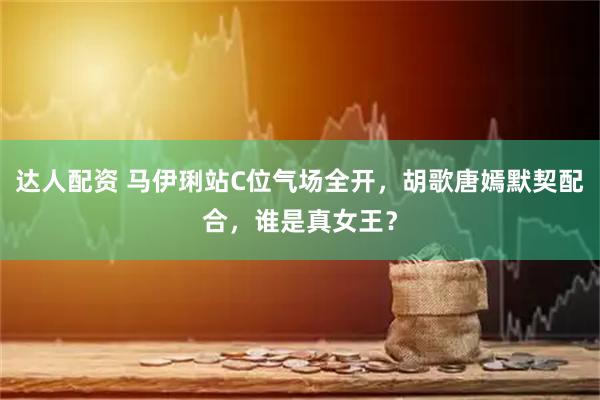 達人配資 馬伊琍站C位氣場全開，胡歌唐嫣默契配合，誰是真女王？
