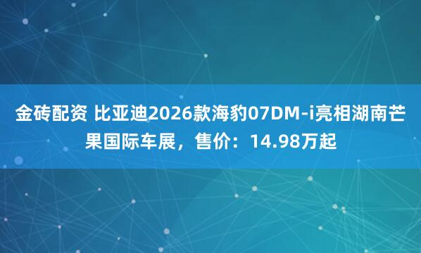 金磚配資 比亞迪2026款海豹07DM-i亮相湖南芒果國際車展，售價：14.98萬起