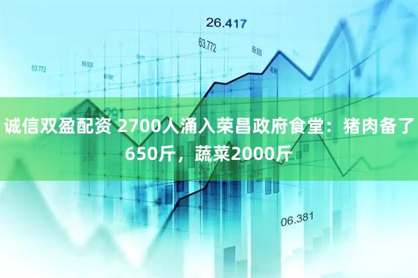 誠信雙盈配資 2700人涌入榮昌政府食堂：豬肉備了650斤，蔬菜2000斤