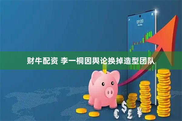 財牛配資 李一桐因輿論換掉造型團隊