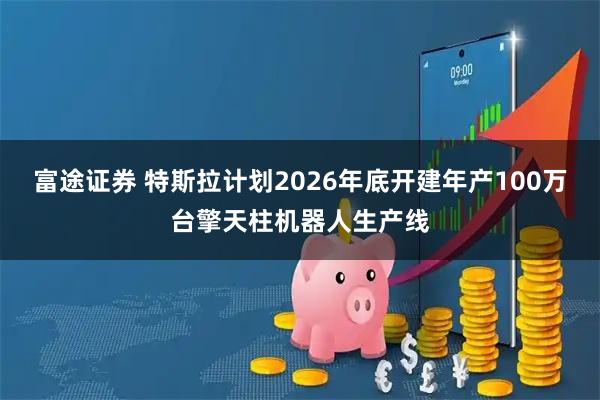 富途證券 特斯拉計劃2026年底開建年產100萬臺擎天柱機器人生產線