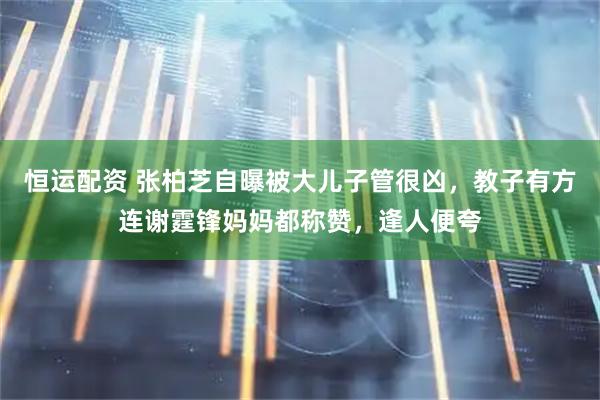 恒運(yùn)配資 張柏芝自曝被大兒子管很兇，教子有方連謝霆鋒媽媽都稱贊，逢人便夸