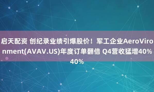 啟天配資 創(chuàng)紀(jì)錄業(yè)績引爆股價(jià)！軍工企業(yè)AeroVironment(AVAV.US)年度訂單翻倍 Q4營收猛增40%