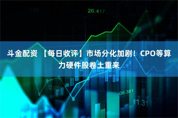 斗金配資 【每日收評(píng)】市場(chǎng)分化加劇！CPO等算力硬件股卷土重來(lái)