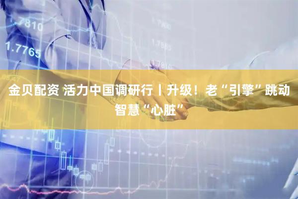金貝配資 活力中國調研行丨升級！老“引擎”跳動智慧“心臟”