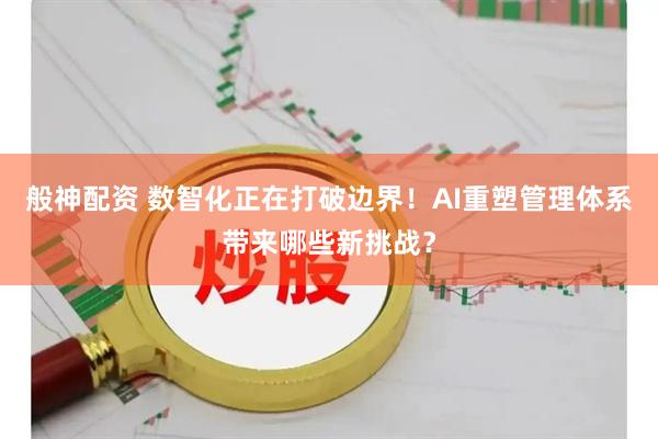 般神配資 數智化正在打破邊界！AI重塑管理體系帶來哪些新挑戰？