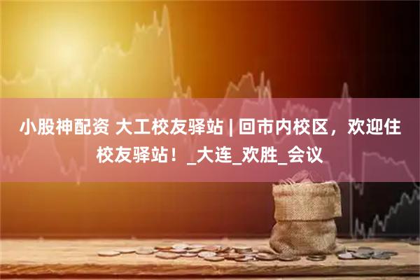 小股神配資 大工校友驛站 | 回市內校區，歡迎住校友驛站！_大連_歡勝_會議