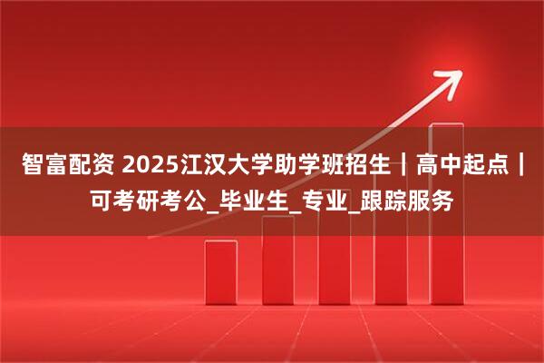 智富配資 2025江漢大學(xué)助學(xué)班招生｜高中起點(diǎn)｜可考研考公_畢業(yè)生_專業(yè)_跟蹤服務(wù)
