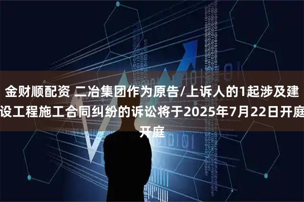 金財順配資 二冶集團作為原告/上訴人的1起涉及建設工程施工合同糾紛的訴訟將于2025年7月22日開庭