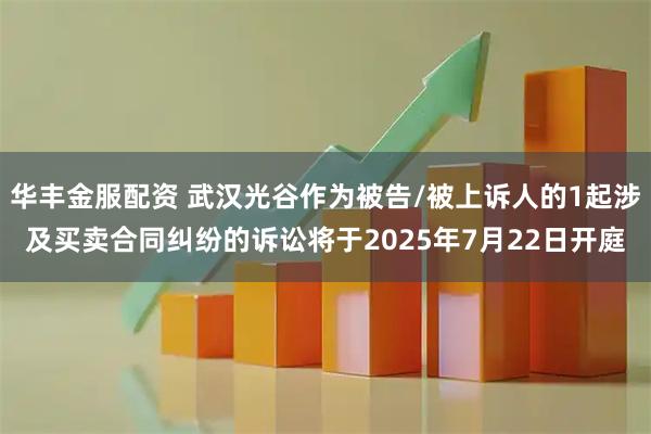 華豐金服配資 武漢光谷作為被告/被上訴人的1起涉及買賣合同糾紛的訴訟將于2025年7月22日開庭