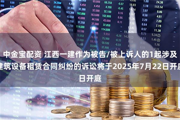 中金寶配資 江西一建作為被告/被上訴人的1起涉及建筑設備租賃合同糾紛的訴訟將于2025年7月22日開庭