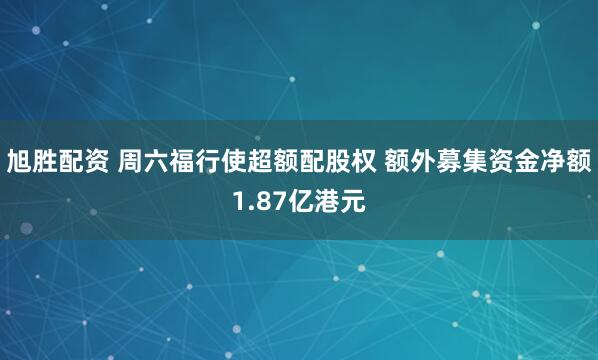 旭勝配資 周六福行使超額配股權 額外募集資金凈額1.87億港元