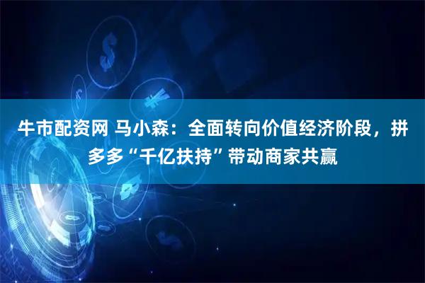 牛市配資網(wǎng) 馬小森：全面轉(zhuǎn)向價(jià)值經(jīng)濟(jì)階段，拼多多“千億扶持”帶動(dòng)商家共贏