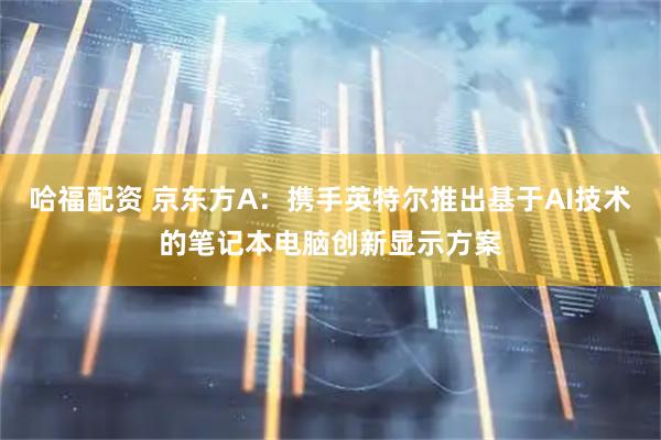 哈福配資 京東方A：攜手英特爾推出基于AI技術的筆記本電腦創(chuàng)新顯示方案