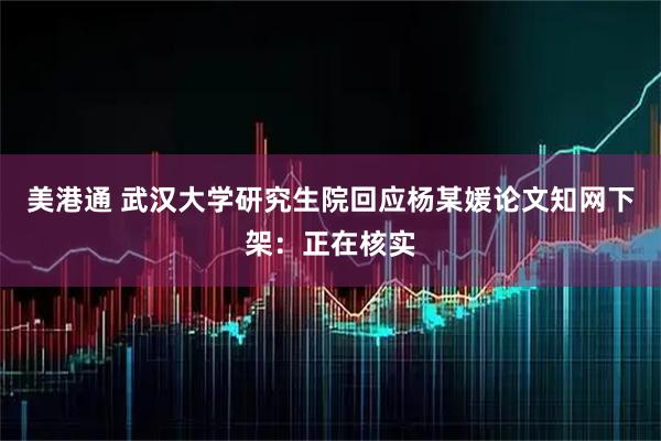 美港通 武漢大學研究生院回應楊某媛論文知網下架：正在核實