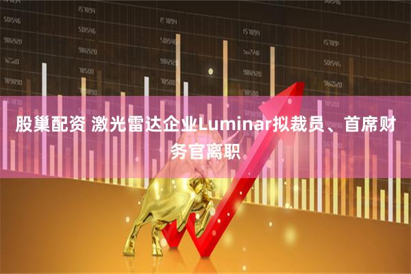 股巢配資 激光雷達(dá)企業(yè)Luminar擬裁員、首席財(cái)務(wù)官離職
