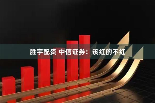 勝宇配資 中信證券：該紅的不紅