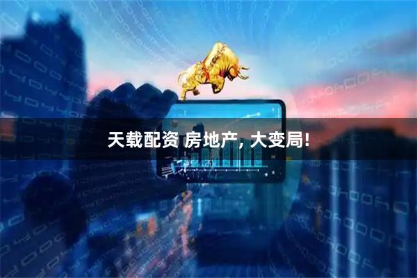 天載配資 房地產(chǎn), 大變局!